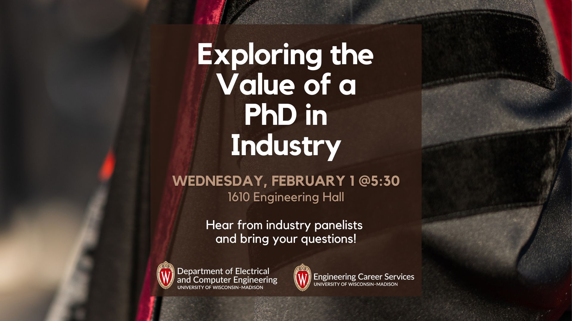 Photo of PhD graduation robe with text: Exploring the Value of a PhD in Industry, Wednesday, February 1 @ 5:30, 1610 Engineering Hall, Hear from industry panelists and bring your questions! Department of Electrical and Computer Engineering, Engineering Career Services